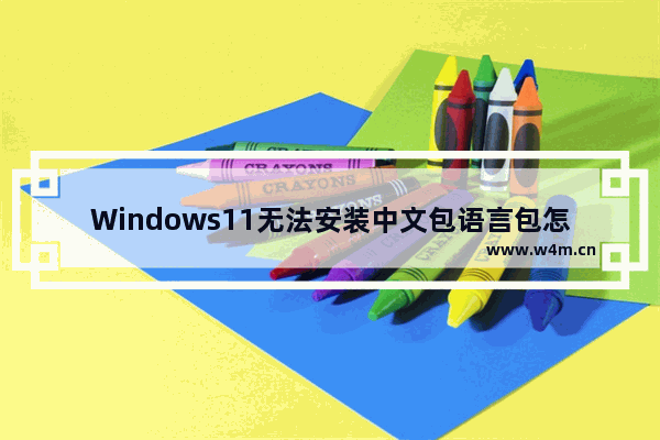 Windows11无法安装中文包语言包怎么办 Windows11中文输入法安装失败怎么办