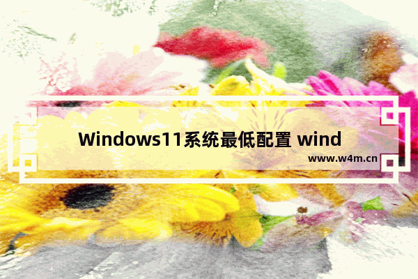 Windows11系统最低配置 windows11系统最低需要什么配置