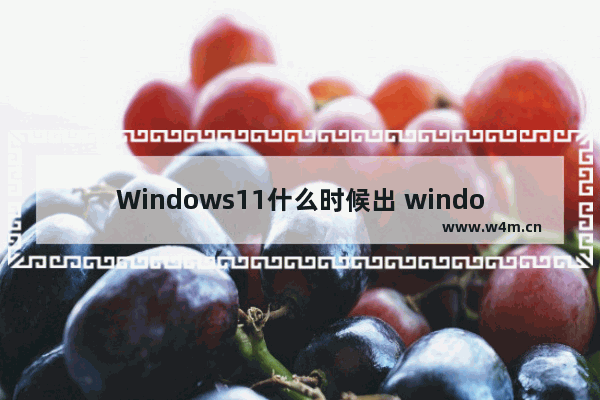 Windows11什么时候出 windows10设备升级Win11时间表