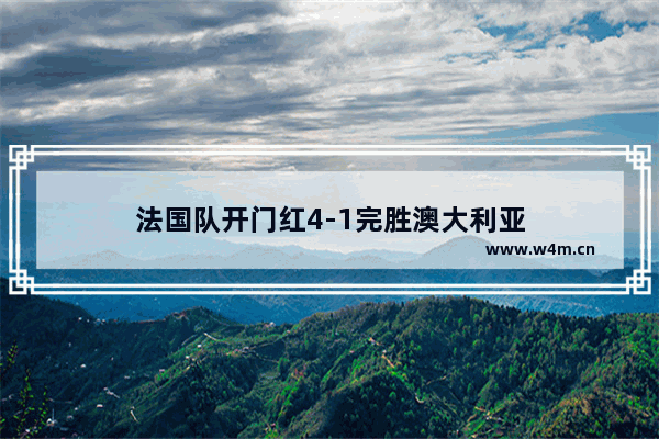 法国队开门红4-1完胜澳大利亚