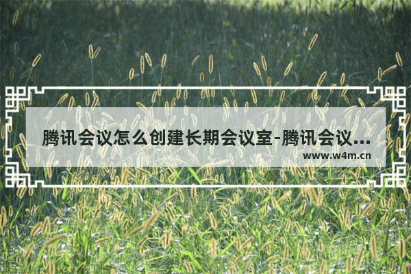 腾讯会议怎么创建长期会议室-腾讯会议创建长期会议室教程