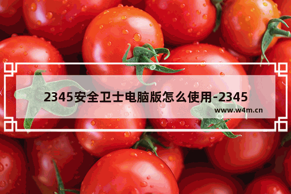 2345安全卫士电脑版怎么使用-2345安全卫士电脑版使用方法