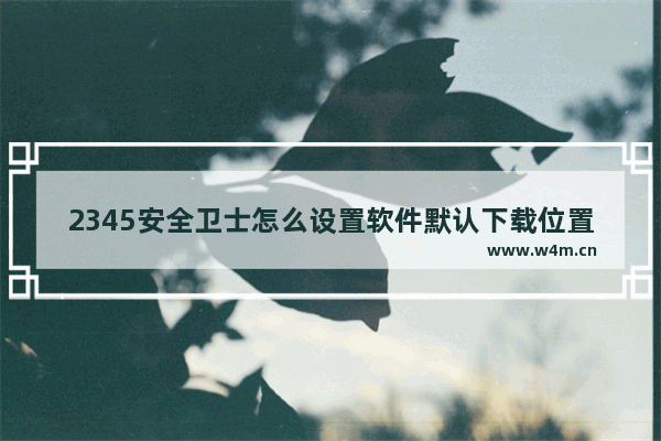 2345安全卫士怎么设置软件默认下载位置-2345安全卫士设置软件默认下载位置方法