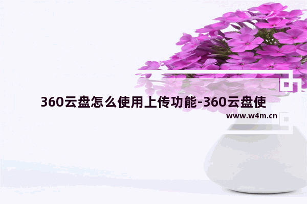 360云盘怎么使用上传功能-360云盘使用教程