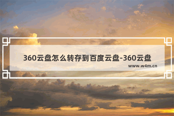 360云盘怎么转存到百度云盘-360云盘转存到百度云盘的方法