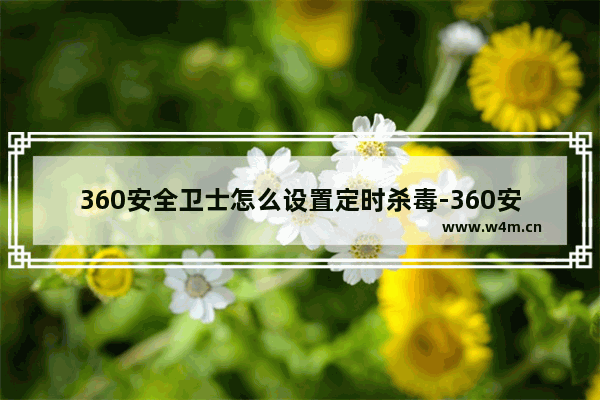 360安全卫士怎么设置定时杀毒-360安全卫士定时杀毒的方法