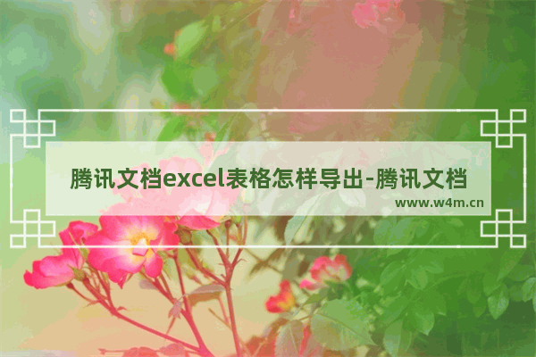 腾讯文档excel表格怎样导出-腾讯文档excel表格导出方法