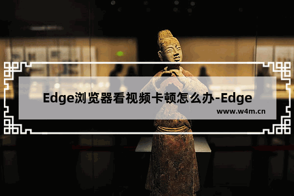 Edge浏览器看视频卡顿怎么办-Edge浏览器看视频卡顿解决方法