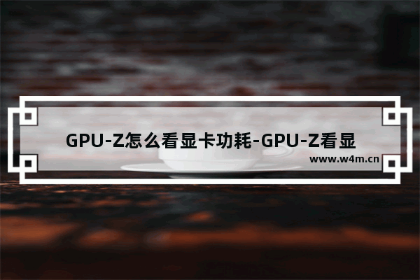 GPU-Z怎么看显卡功耗-GPU-Z看显卡功耗的方法