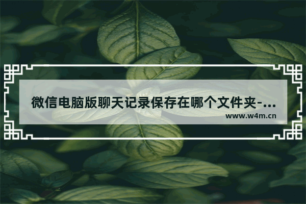 微信电脑版聊天记录保存在哪个文件夹-微信聊天记录保存位置分享