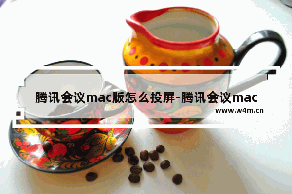 腾讯会议mac版怎么投屏-腾讯会议mac版投屏教程