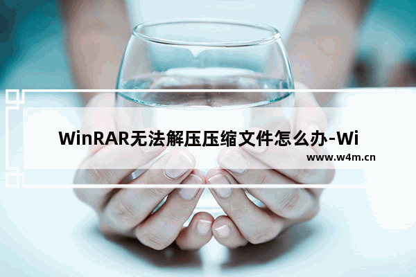 WinRAR无法解压压缩文件怎么办-WinRAR压缩文件无法解压的方法