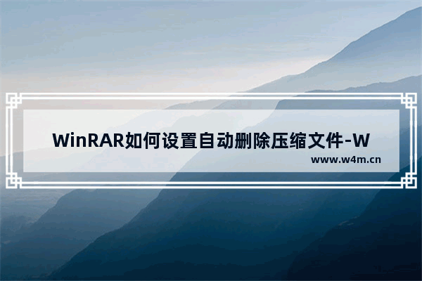 WinRAR如何设置自动删除压缩文件-WinRAR设置自动删除压缩文件的方法