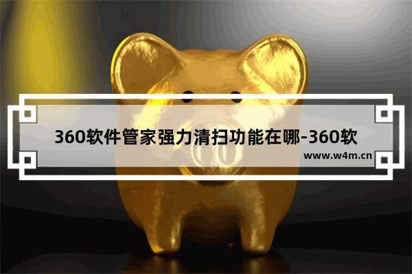 360软件管家强力清扫功能在哪-360软件管家强力清扫功能位置