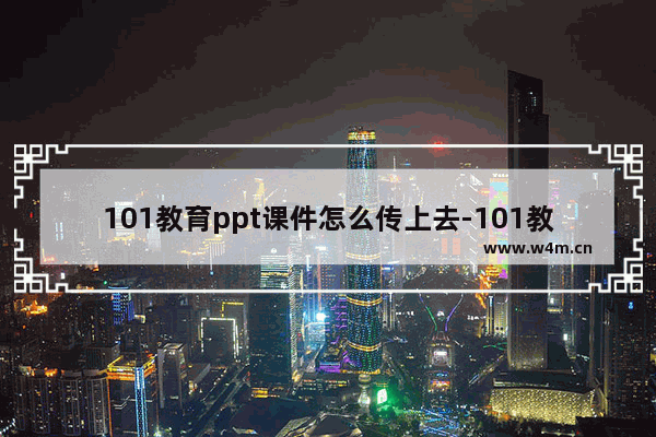 101教育ppt课件怎么传上去-101教育ppt课件传上去的方法