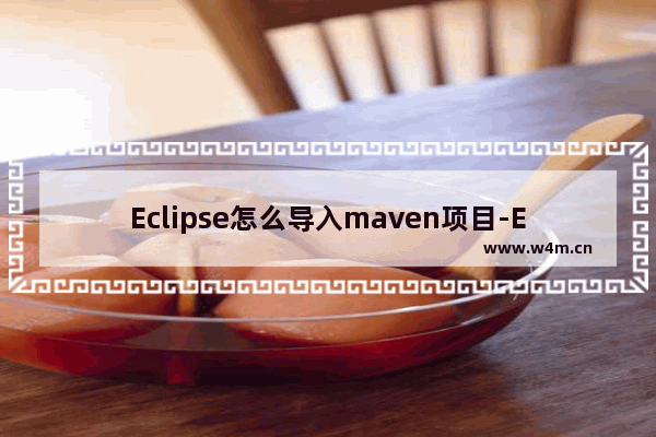 Eclipse怎么导入maven项目-Eclipse导入maven项目教程