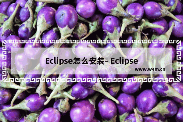 Eclipse怎么安装- Eclipse安装详细步骤