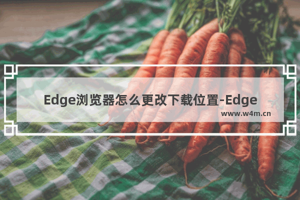 Edge浏览器怎么更改下载位置-Edge浏览器更改下载位置方法