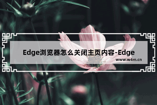 Edge浏览器怎么关闭主页内容-Edge浏览器关闭主页内容方法