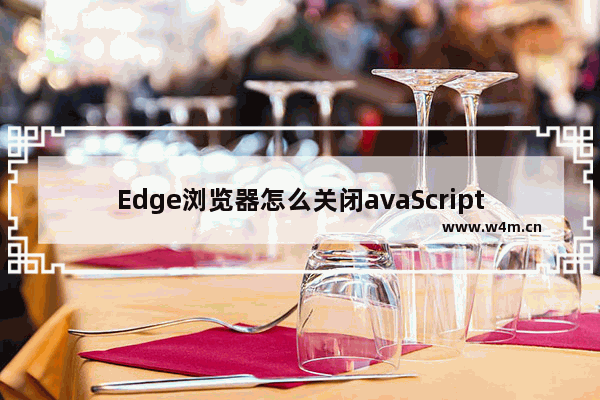 Edge浏览器怎么关闭avaScript-Edge浏览器关闭关闭JavaScript方法