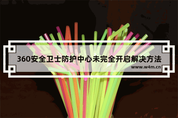 360安全卫士防护中心未完全开启解决方法-360安全卫士防护中心未完全开启怎么办