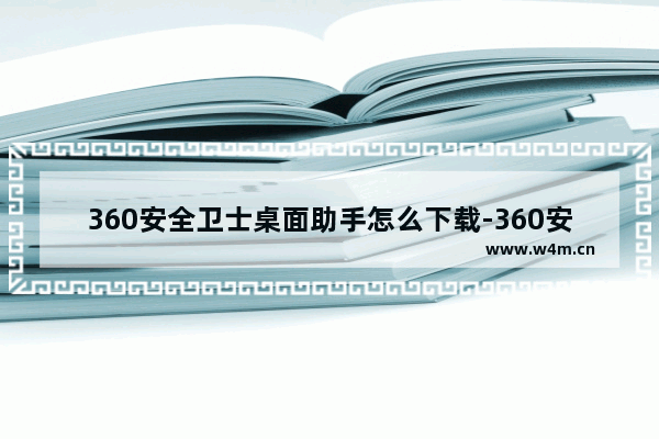 360安全卫士桌面助手怎么下载-360安全卫士桌面助手下载教程