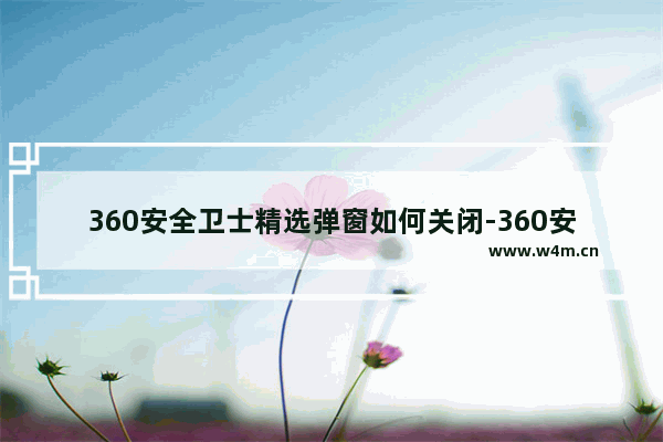 360安全卫士精选弹窗如何关闭-360安全卫士精选弹窗关闭教程