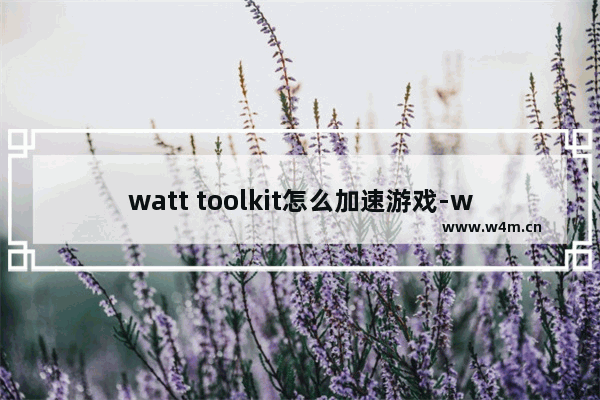 watt toolkit怎么加速游戏-watt toolkit可以免费加速Steam游戏