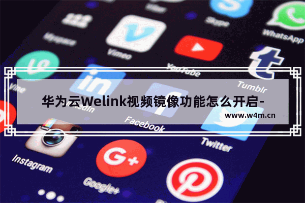 华为云Welink视频镜像功能怎么开启-华为云Welink视频镜像功能开启方法