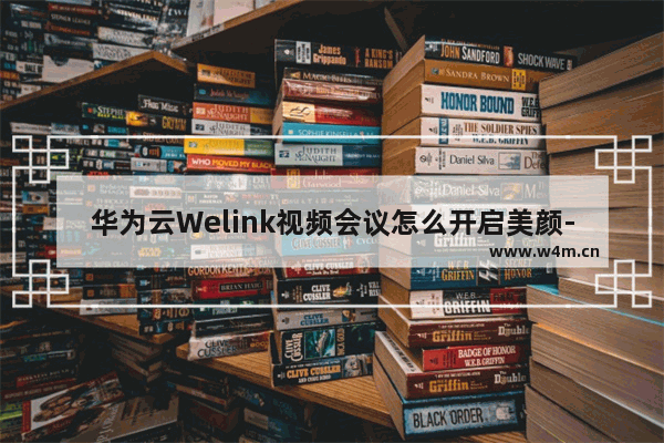 华为云Welink视频会议怎么开启美颜-华为云Welink视频会议开启美颜的方法教程