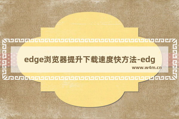 edge浏览器提升下载速度快方法-edge浏览器下载速度慢怎么解决