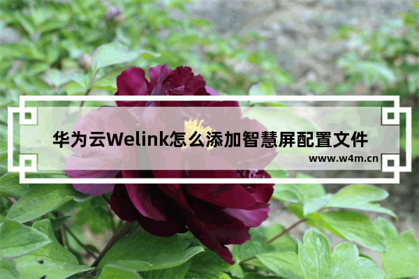 华为云Welink怎么添加智慧屏配置文件-华为云Welink添加智慧屏配置文件的方法教程