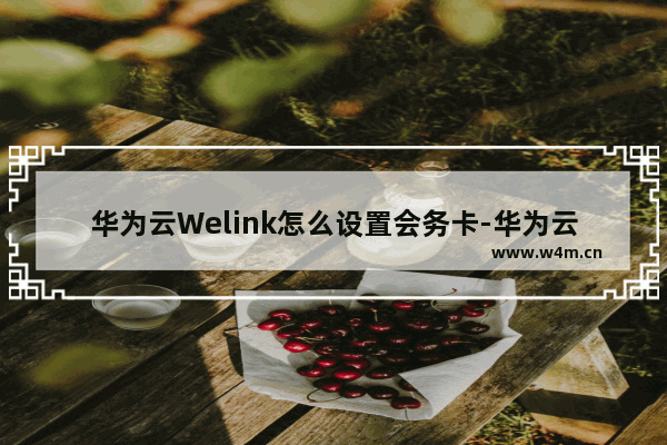 华为云Welink怎么设置会务卡-华为云Welink设置会务卡的方法教程