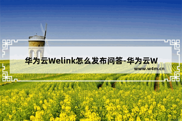 华为云Welink怎么发布问答-华为云Welink发布问答的方法教程