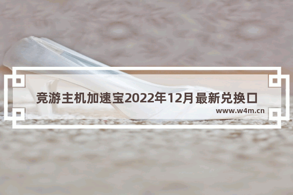 竞游主机加速宝2022年12月最新兑换口令-竞游主机加速宝2022年12月最新兑换码分享