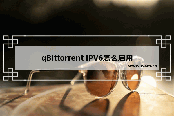 qBittorrent IPV6怎么启用-qBittorrent IPV6启用方法教程