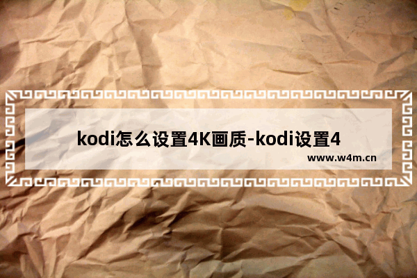 kodi怎么设置4K画质-kodi设置4K画质的方法教程