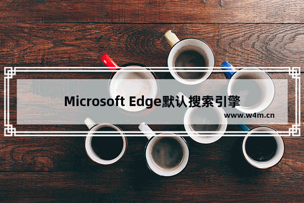 Microsoft Edge默认搜索引擎改为Bing教程-怎么改