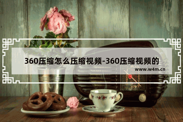 360压缩怎么压缩视频-360压缩视频的方法教程