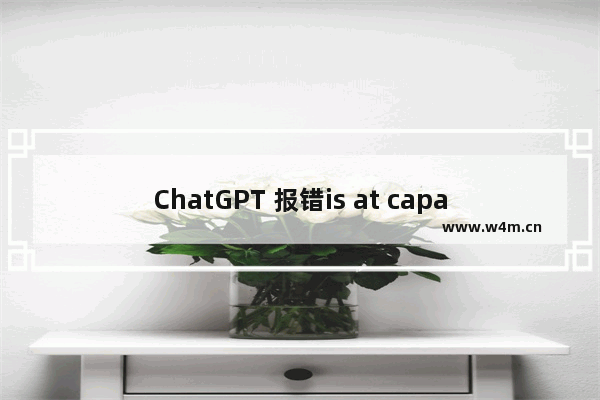 ChatGPT 报错is at capacity right now解决办法-ChatGPT 报错is at capacity怎么弄