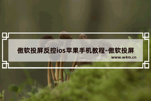 傲软投屏反控ios苹果手机教程-傲软投屏苹果手机怎么控制