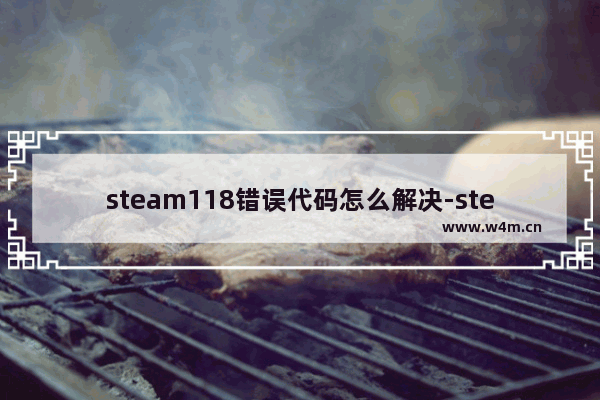 steam118错误代码怎么解决-steam错误代码118解决方法