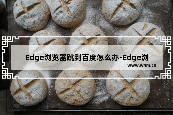 Edge浏览器跳到百度怎么办-Edge浏览器自动跳转到百度解决方法