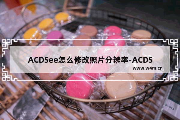 ACDSee怎么修改照片分辨率-ACDSee修改照片分辨率的方法教程