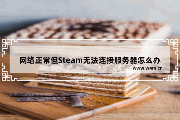 网络正常但Steam无法连接服务器怎么办-网络正常但Steam无法连接服务器解决方法