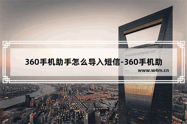 360手机助手怎么导入短信-360手机助手导入短信的方法教程