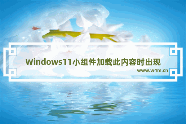 Windows11小组件加载此内容时出现错误解决方法