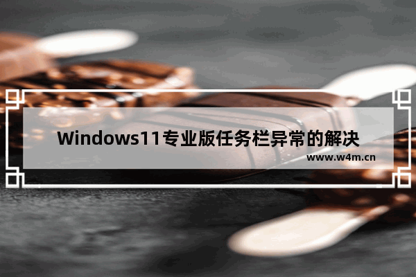 Windows11专业版任务栏异常的解决方法