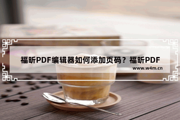 福昕PDF编辑器如何添加页码？福昕PDF编辑器添加页码的技巧