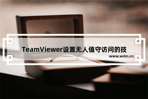 TeamViewer设置无人值守访问的技巧